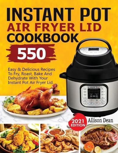 Cover image for Instant Pot Air Fryer Lid Cookbook: 550 Easy & Delicious Recipes To Fry, Roast, Bake And Dehydrate With Your Instant Pot Air Fryer Lid