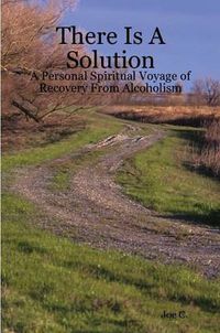 Cover image for There Is A Solution - A Personal Spiritual Voyage of Recovery From Alcoholism