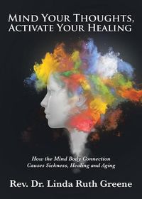 Cover image for Mind Your Thoughts, Activate Your Healing: How the Mind Body Connection Causes Sickness, Healing and Aging