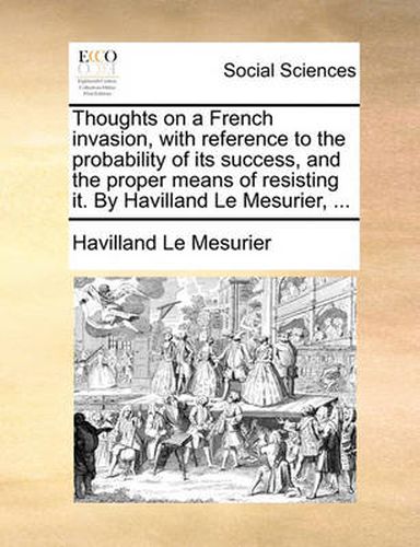 Cover image for Thoughts on a French Invasion, with Reference to the Probability of Its Success, and the Proper Means of Resisting It. by Havilland Le Mesurier, ...