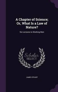 Cover image for A Chapter of Science; Or, What Is a Law of Nature?: Six Lectures to Working Men