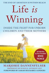 Cover image for Life Is Winning: Inside the Fight for Unborn Children and Their Mothers, with an Introduction by Vice President Mike Pence & a Foreword by Sarah Huckabee Sanders