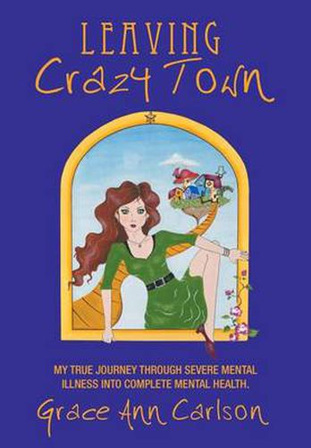 Cover image for Leaving Crazy Town: My True Journey Through Severe Mental Illness Into Complete Mental Health.