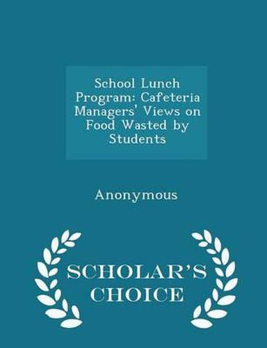 Cover image for School Lunch Program: Cafeteria Managers' Views on Food Wasted by Students - Scholar's Choice Edition