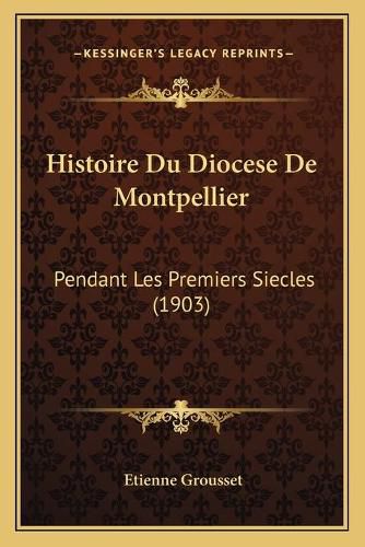 Histoire Du Diocese de Montpellier: Pendant Les Premiers Siecles (1903)