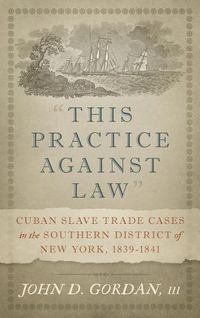 Cover image for This Practice Against Law: Cuban Slave Trade Cases in the Southern District of New York, 1839-1841