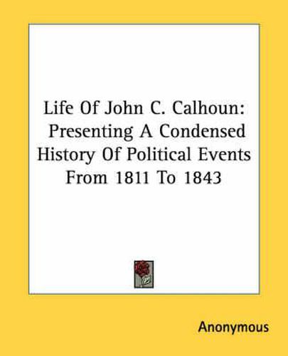 Cover image for Life of John C. Calhoun: Presenting a Condensed History of Political Events from 1811 to 1843