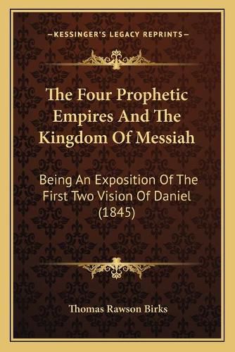 The Four Prophetic Empires and the Kingdom of Messiah: Being an Exposition of the First Two Vision of Daniel (1845)