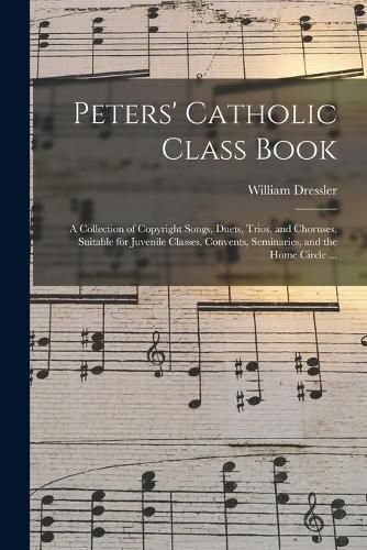 Cover image for Peters' Catholic Class Book: a Collection of Copyright Songs, Duets, Trios, and Choruses, Suitable for Juvenile Classes, Convents, Seminaries, and the Home Circle ...