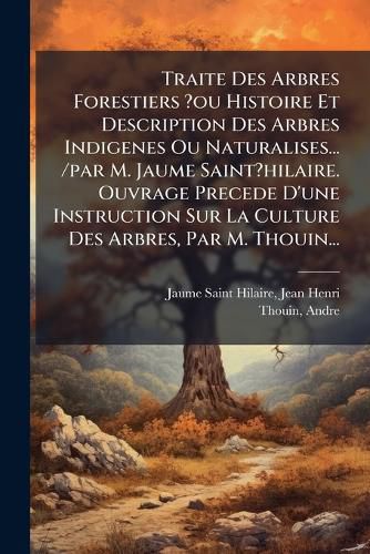 Cover image for Traite Des Arbres Forestiers ?Ou Histoire Et Description Des Arbres Indigenes Ou Naturalises... /Par M. Jaume Saint?hilaire. Ouvrage Precede D'Une Instruction Sur La Culture Des Arbres, Par M. Thouin...