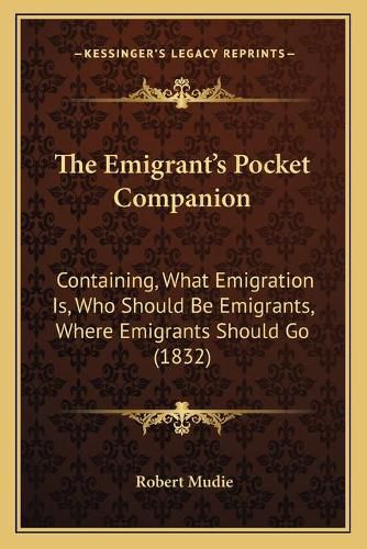 The Emigrant's Pocket Companion: Containing, What Emigration Is, Who Should Be Emigrants, Where Emigrants Should Go (1832)