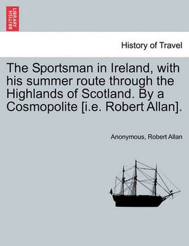 Cover image for The Sportsman in Ireland, with his summer route through the Highlands of Scotland. By a Cosmopolite [i.e. Robert Allan].