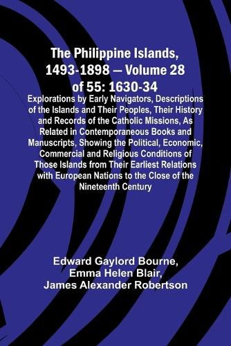 The Philippine Islands, 1493-1898 - Volume 28 of 55 1630-34 Explorations by Early Navigators, Descriptions of the Islands and Their Peoples, Their History and Records of the Catholic Missions, As Related in Contemporaneous Books and Manuscripts, Showing the Po