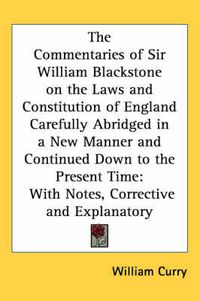 Cover image for The Commentaries of Sir William Blackstone on the Laws and Constitution of England Carefully Abridged in a New Manner and Continued Down to the Present Time: With Notes, Corrective and Explanatory