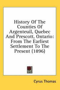 Cover image for History of the Counties of Argenteuil, Quebec and Prescott, Ontario: From the Earliest Settlement to the Present (1896)