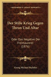 Cover image for Der Stille Krieg Gegen Thron Und Altar: Oder Das Negative Der Freimaurerei (1876)