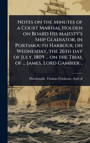 Cover image for Notes on the Minutes of a Court Martial Holden on Board His Majesty's Ship Gladiator, in Portsmouth Harbour, on Wednesday, the 26th day of July, 1809 ... on the Trial of ... James, Lord Gambier ..