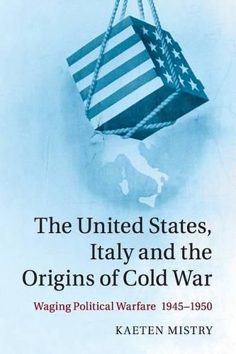 The United States, Italy and the Origins of Cold War: Waging Political Warfare, 1945-1950