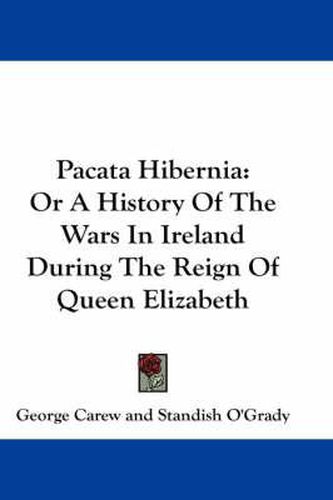 Pacata Hibernia: Or a History of the Wars in Ireland During the Reign of Queen Elizabeth