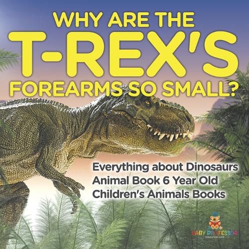 Cover image for Why Are The T-Rex's Forearms So Small? Everything about Dinosaurs - Animal Book 6 Year Old Children's Animal Books