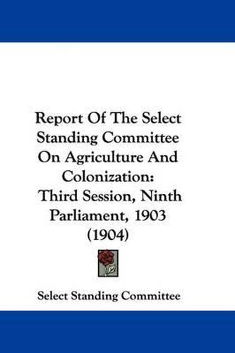 Cover image for Report of the Select Standing Committee on Agriculture and Colonization: Third Session, Ninth Parliament, 1903 (1904)