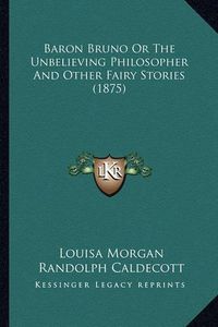 Cover image for Baron Bruno or the Unbelieving Philosopher and Other Fairy Sbaron Bruno or the Unbelieving Philosopher and Other Fairy Stories (1875) Tories (1875)