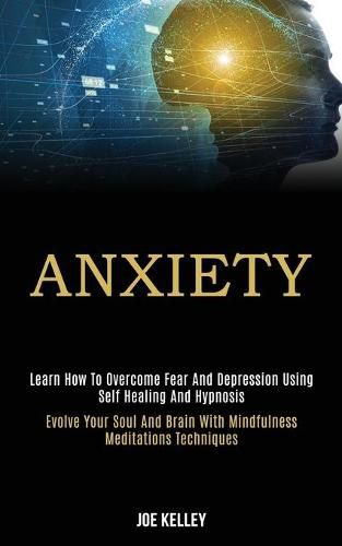 Cover image for Anxiety: Learn How to Overcome Fear and Depression Using Self Healing and Hypnosis (Evolve Your Soul and Brain With Mindfulness Meditations Techniques)