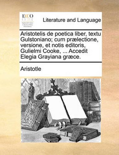 Cover image for Aristotelis de Poetica Liber, Textu Gulstoniano; Cum Praelectione, Versione, Et Notis Editoris, Gulielmi Cooke, ... Accedit Elegia Grayiana Graece.