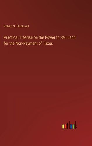 Cover image for Practical Treatise on the Power to Sell Land for the Non-Payment of Taxes