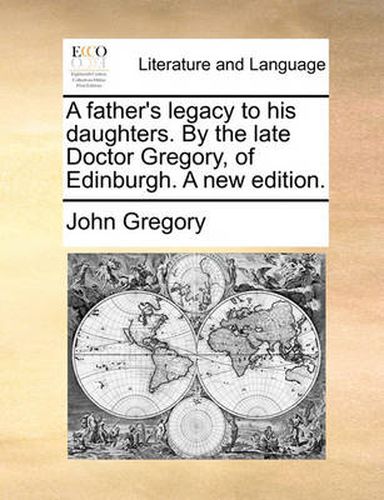 A Father's Legacy to His Daughters. by the Late Doctor Gregory, of Edinburgh. a New Edition.