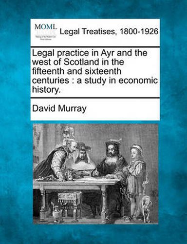 Legal Practice in Ayr and the West of Scotland in the Fifteenth and Sixteenth Centuries: A Study in Economic History.