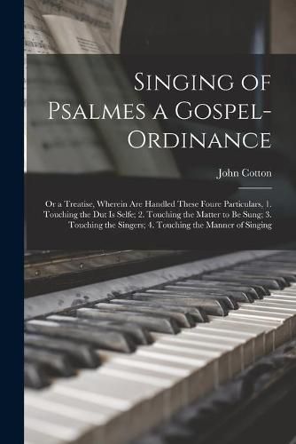 Cover image for Singing of Psalmes a Gospel-ordinance: or a Treatise, Wherein Are Handled These Foure Particulars, 1. Touching the Dut is Selfe; 2. Touching the Matter to Be Sung; 3. Touching the Singers; 4. Touching the Manner of Singing