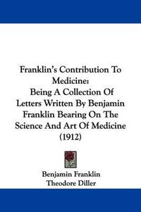 Cover image for Franklin's Contribution to Medicine: Being a Collection of Letters Written by Benjamin Franklin Bearing on the Science and Art of Medicine (1912)