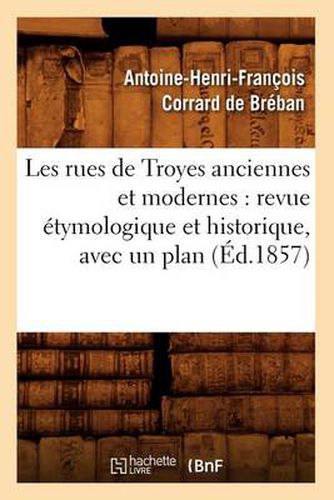 Les Rues de Troyes Anciennes Et Modernes: Revue Etymologique Et Historique, Avec Un Plan (Ed.1857)