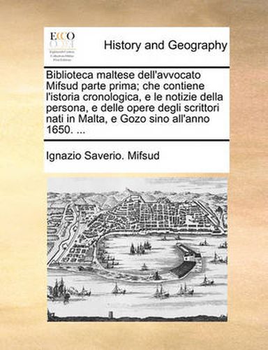 Cover image for Biblioteca Maltese Dell'avvocato Mifsud Parte Prima; Che Contiene L'Istoria Cronologica, E Le Notizie Della Persona, E Delle Opere Degli Scrittori Nati in Malta, E Gozo Sino All'anno 1650. ...