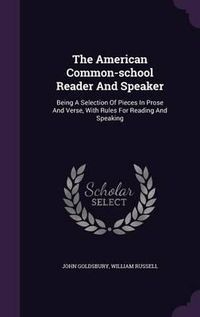 Cover image for The American Common-School Reader and Speaker: Being a Selection of Pieces in Prose and Verse, with Rules for Reading and Speaking