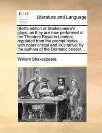 Cover image for [Bell's Edition of Shakespeare's Plays, as They Are Now Performed at the Theatres Royal in London; Regulated from the Prompt Books ... with Notes Critical and Illustrative; By the Authors of the Dramatic Censor. ...