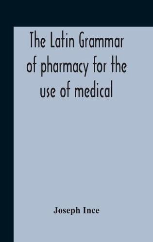 Cover image for The Latin Grammar Of Pharmacy For The Use Of Medical And Pharmaceutical Students Including The Reading Of Latin Prescriptions, Latin-English And English-Latin Reference Vocabularies And Prosody