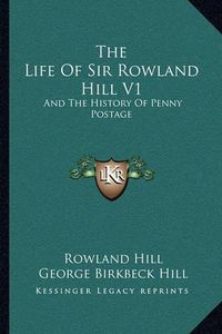 Cover image for The Life of Sir Rowland Hill V1: And the History of Penny Postage