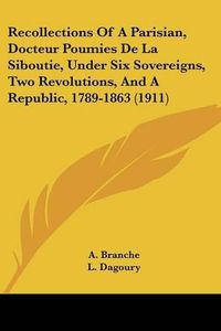 Cover image for Recollections of a Parisian, Docteur Poumies de La Siboutie, Under Six Sovereigns, Two Revolutions, and a Republic, 1789-1863 (1911)