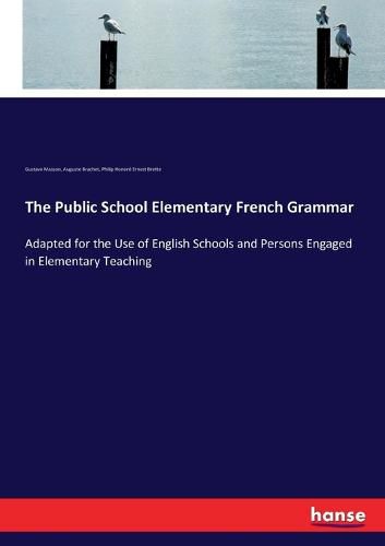 The Public School Elementary French Grammar: Adapted for the Use of English Schools and Persons Engaged in Elementary Teaching