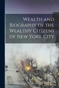 Cover image for Wealth and Biography of the Wealthy Citizens of New York City