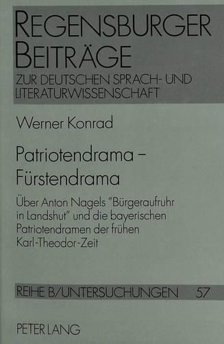 Patriotendrama - Fuerstendrama: Ueber Anton Nagels -Buergeraufruhr in Landshut- Und Die Bayerischen Patriotendramen Der Fruehen Karl-Theodor-Zeit