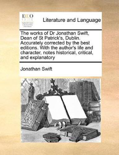 Cover image for The Works of Dr Jonathan Swift, Dean of St Patrick's, Dublin. Accurately Corrected by the Best Editions. with the Author's Life and Character, Notes Historical, Critical, and Explanatory