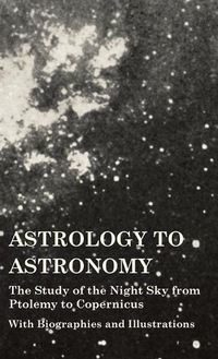 Cover image for Astrology to Astronomy - The Study of the Night Sky from Ptolemy to Copernicus - With Biographies and Illustrations