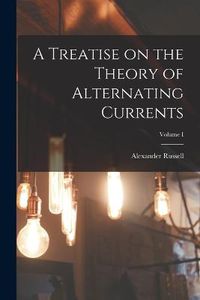 Cover image for A Treatise on the Theory of Alternating Currents; Volume I