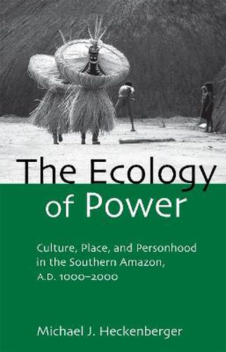 Cover image for The Ecology of Power: Culture, Place and Personhood in the Southern Amazon, AD 1000-2000