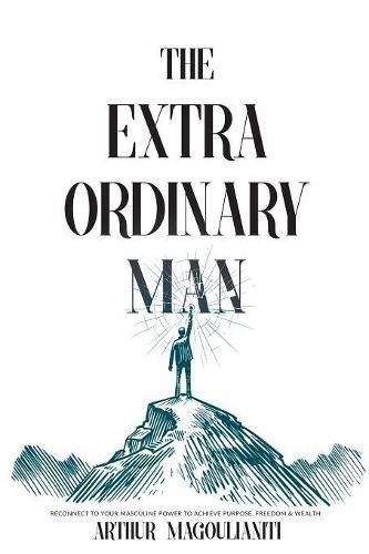 Cover image for The Extraordinary Man: Reconnect to Your Masculine Power To Achieve Purpose, Freedom & Wealth