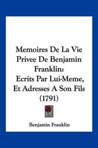 Cover image for Memoires de La Vie Privee de Benjamin Franklin: Ecrits Par Lui-Meme, Et Adresses a Son Fils (1791)