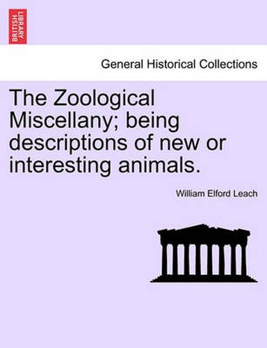 Cover image for The Zoological Miscellany; Being Descriptions of New or Interesting Animals. Vol. I